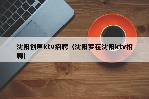 沈阳创声ktv招聘（沈阳梦在沈阳ktv招聘）