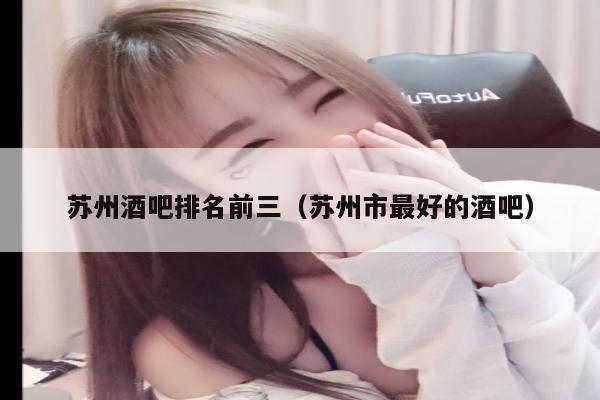 苏州酒吧排名前三（苏州市最好的酒吧）