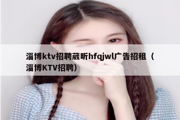 淄博ktv招聘葳昕hfqjwl广告招租（淄博KTV招聘）
