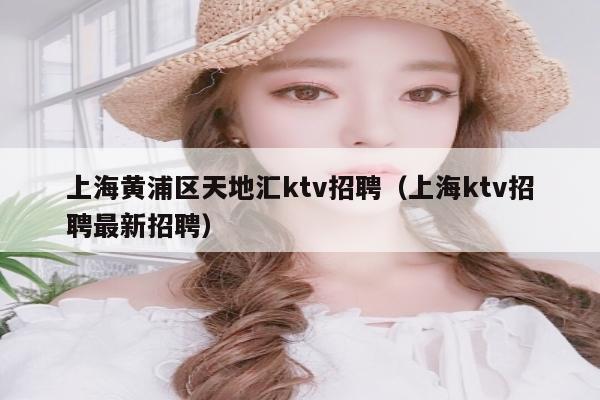 上海黄浦区天地汇ktv招聘（上海ktv招聘最新招聘）