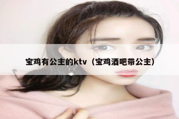 宝鸡有公主的ktv（宝鸡酒吧带公主）