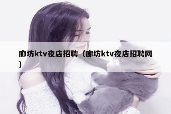 廊坊ktv夜店招聘（廊坊ktv夜店招聘网）