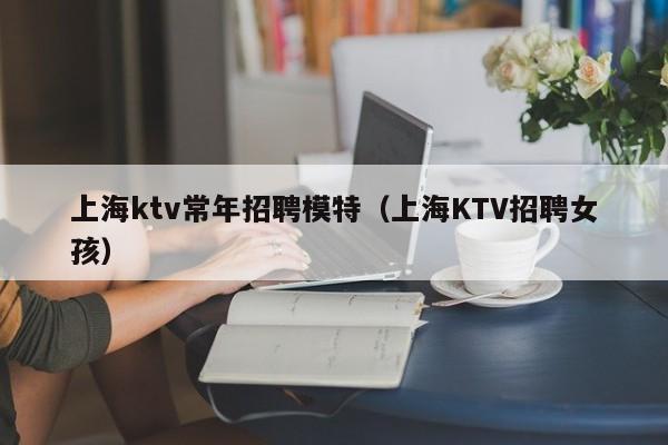 上海ktv常年招聘模特（上海KTV招聘女孩）