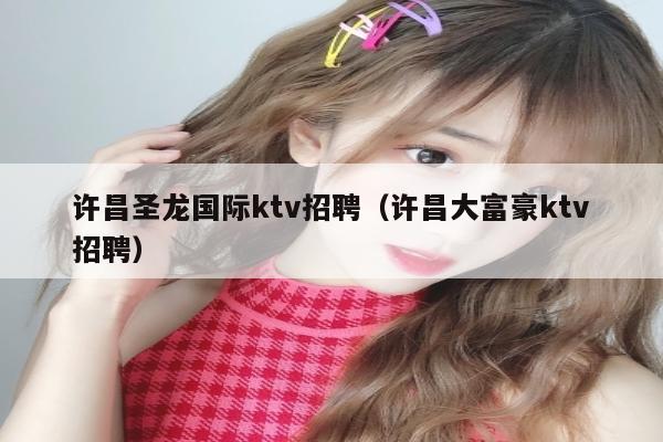 许昌圣龙国际ktv招聘（许昌大富豪ktv招聘）
