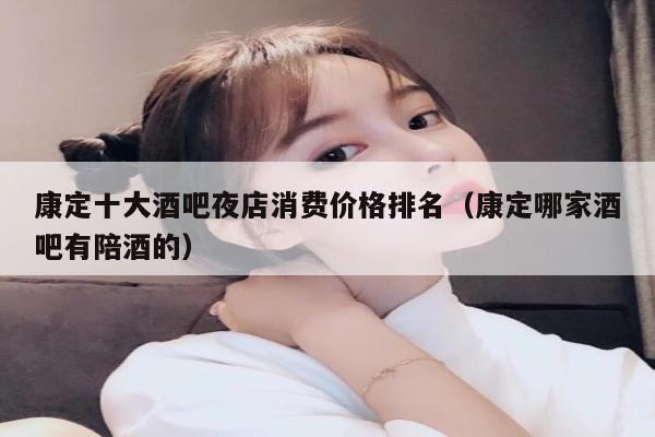 康定十大酒吧夜店消费价格排名（康定哪家酒吧有陪酒的）