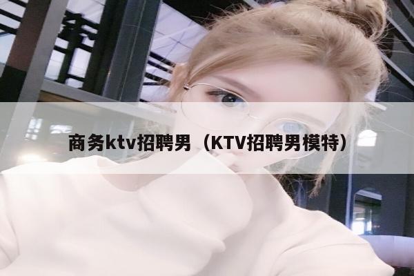 商务ktv招聘男（KTV招聘男模特）