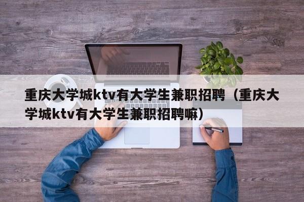 重庆大学城ktv有大学生兼职招聘（重庆大学城ktv有大学生兼职招聘嘛）