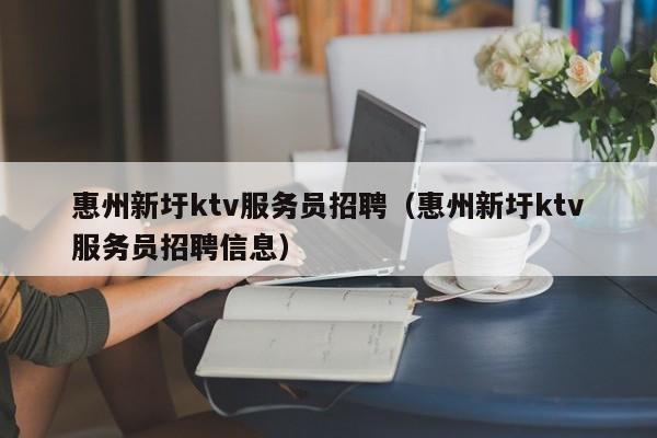 惠州新圩ktv服务员招聘（惠州新圩ktv服务员招聘信息）