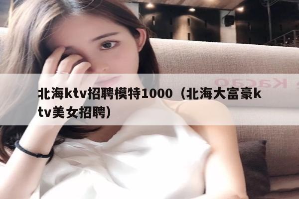 北海ktv招聘模特1000（北海大富豪ktv美女招聘）