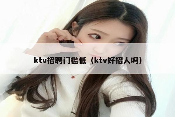 ktv招聘门槛低（ktv好招人吗）