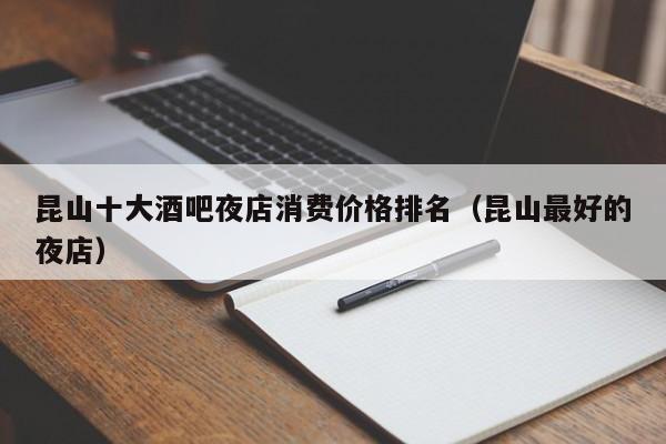 昆山十大酒吧夜店消费价格排名（昆山最好的夜店）