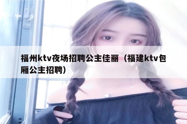 福州ktv夜场招聘公主佳丽（福建ktv包厢公主招聘）