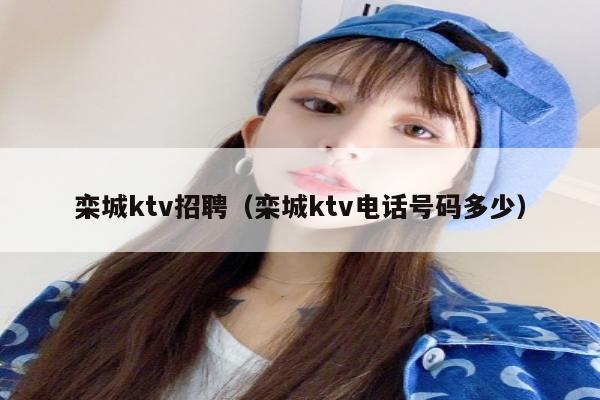 栾城ktv招聘（栾城ktv电话号码多少）