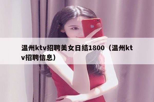 温州ktv招聘美女日结1800（温州ktv招聘信息）