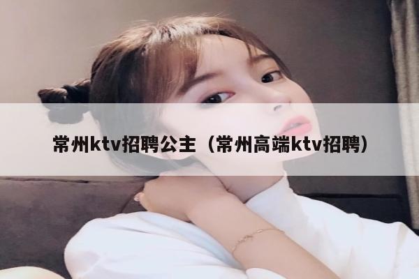 常州ktv招聘公主（常州高端ktv招聘）