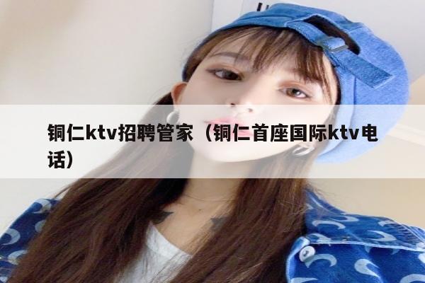 铜仁ktv招聘管家（铜仁首座国际ktv电话）
