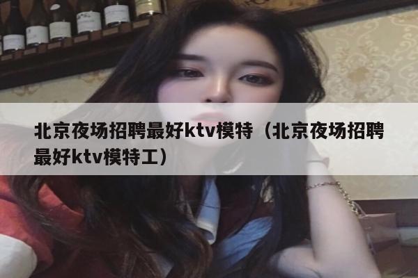 北京夜场招聘最好ktv模特（北京夜场招聘最好ktv模特工）