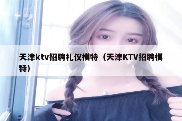 天津ktv招聘礼仪模特（天津KTV招聘模特）