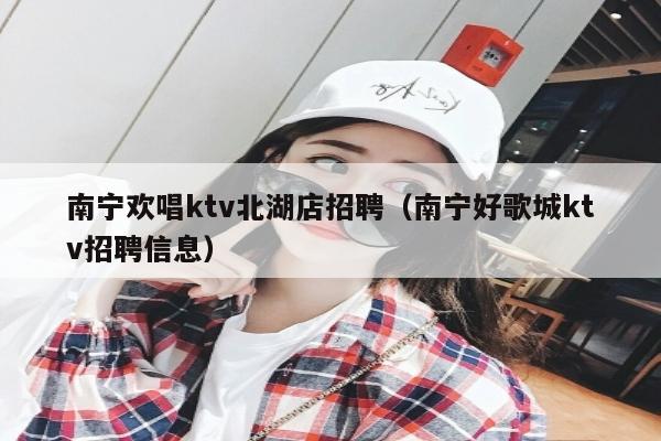 南宁欢唱ktv北湖店招聘（南宁好歌城ktv招聘信息）