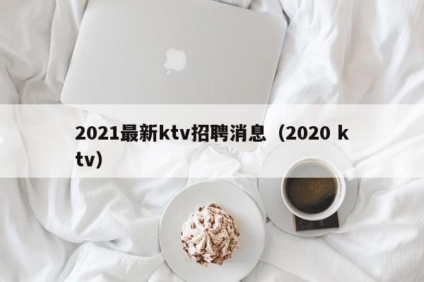 2021最新ktv招聘消息（2020 ktv）