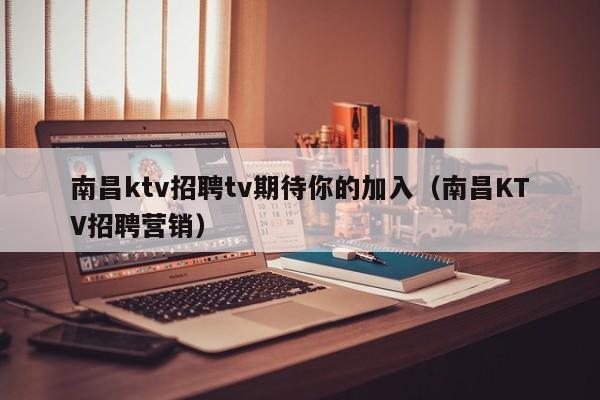 南昌ktv招聘tv期待你的加入（南昌KTV招聘营销）