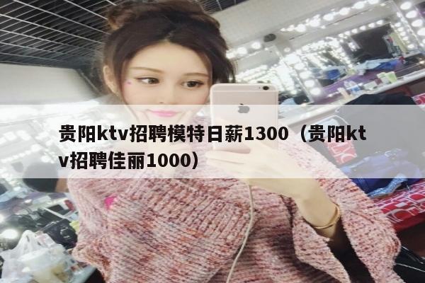 贵阳ktv招聘模特日薪1300（贵阳ktv招聘佳丽1000）