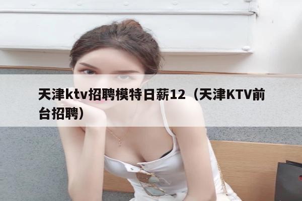 天津ktv招聘模特日薪12（天津KTV前台招聘）
