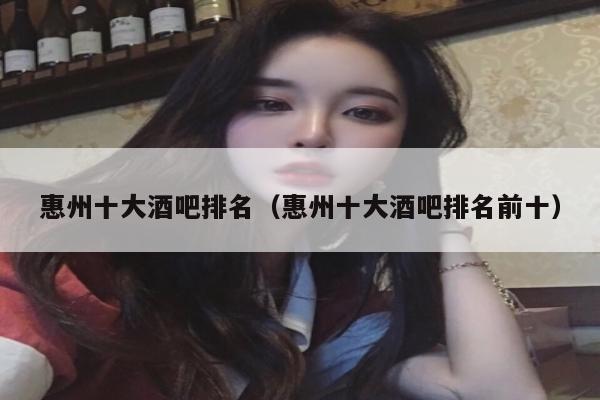 惠州十大酒吧排名（惠州十大酒吧排名前十）