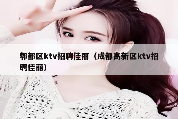 郫都区ktv招聘佳丽（成都高新区ktv招聘佳丽）