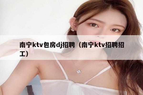 南宁ktv包房dj招聘（南宁ktv招聘招工）