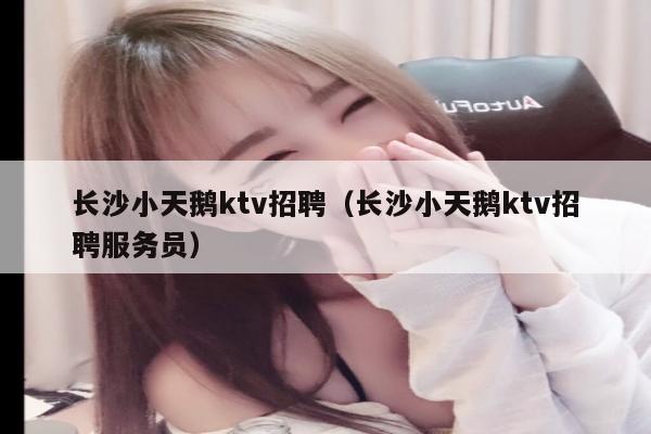 长沙小天鹅ktv招聘（长沙小天鹅ktv招聘服务员）