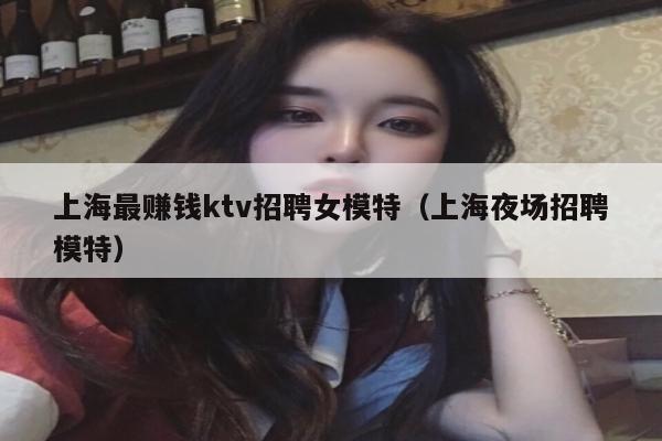 上海最赚钱ktv招聘女模特（上海夜场招聘模特）