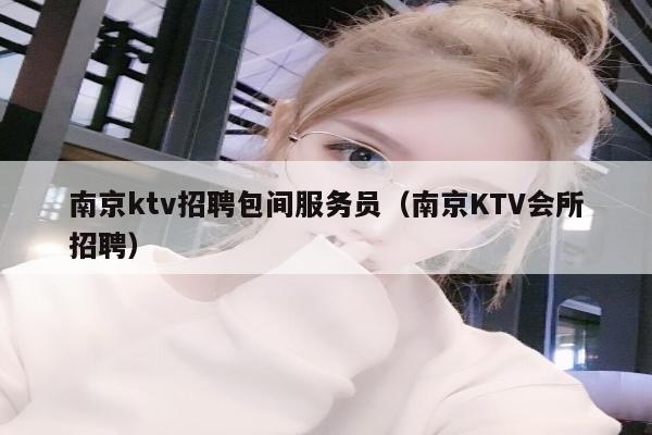 南京ktv招聘包间服务员（南京KTV会所招聘）