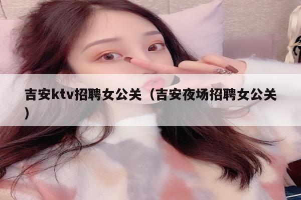 吉安ktv招聘女公关（吉安夜场招聘女公关）