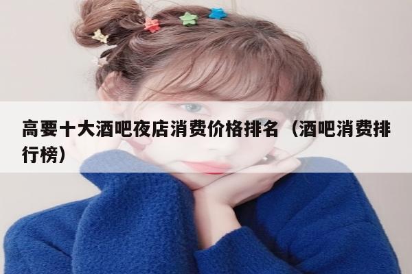 高要十大酒吧夜店消费价格排名（酒吧消费排行榜）