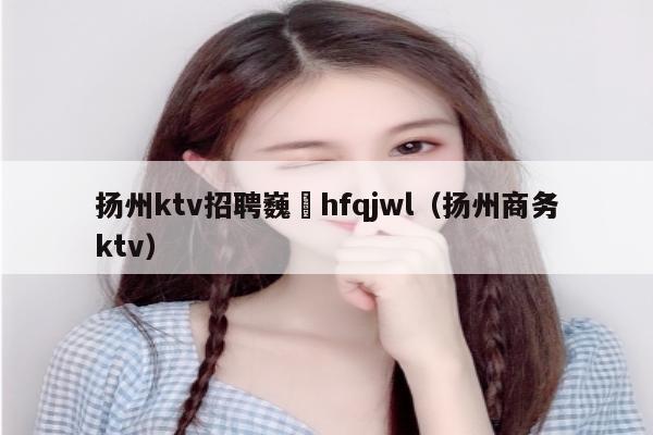 扬州ktv招聘巍訫hfqjwl（扬州商务ktv）