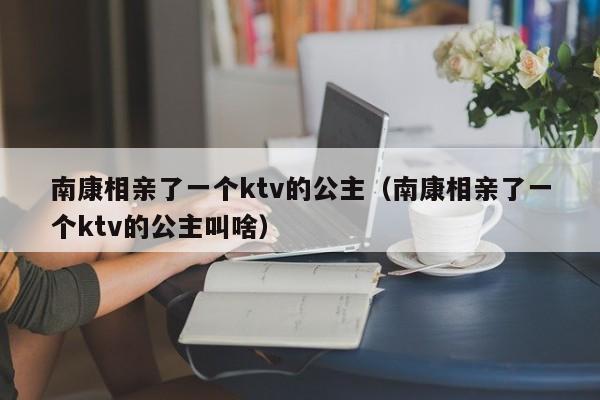 南康相亲了一个ktv的公主（南康相亲了一个ktv的公主叫啥）