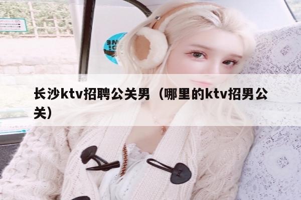 长沙ktv招聘公关男（哪里的ktv招男公关）