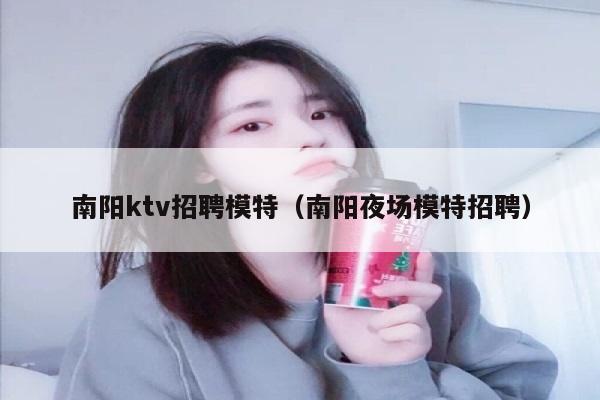 南阳ktv招聘模特（南阳夜场模特招聘）