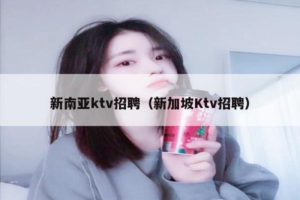 新南亚ktv招聘（新加坡Ktv招聘）