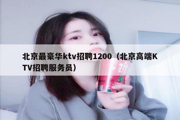 北京最豪华ktv招聘1200（北京高端KTV招聘服务员）