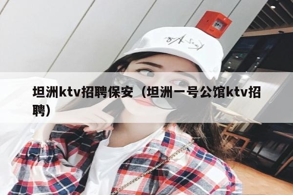 坦洲ktv招聘保安（坦洲一号公馆ktv招聘）