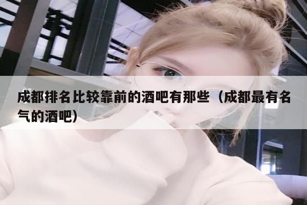 成都排名比较靠前的酒吧有那些（成都最有名气的酒吧）