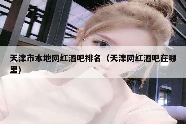 天津市本地网红酒吧排名（天津网红酒吧在哪里）