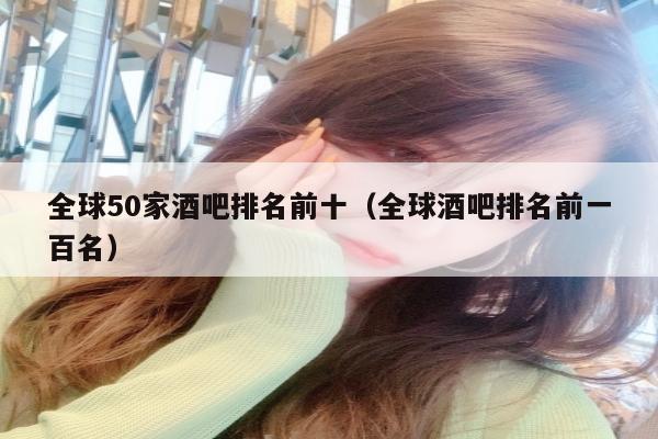 全球50家酒吧排名前十（全球酒吧排名前一百名）