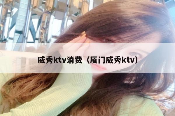 威秀ktv消费（厦门威秀ktv）