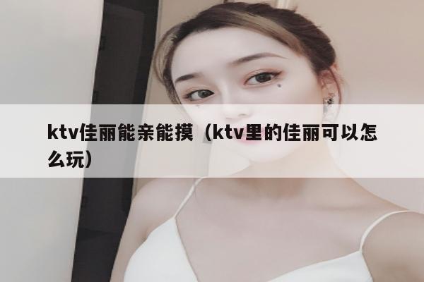 ktv佳丽能亲能摸（ktv里的佳丽可以怎么玩）
