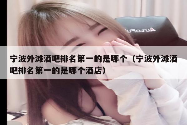 宁波外滩酒吧排名第一的是哪个（宁波外滩酒吧排名第一的是哪个酒店）