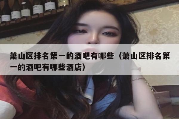 萧山区排名第一的酒吧有哪些（萧山区排名第一的酒吧有哪些酒店）