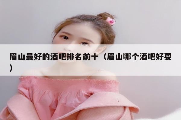 眉山最好的酒吧排名前十（眉山哪个酒吧好耍）